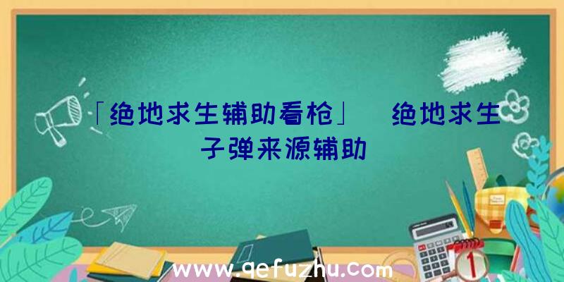 「绝地求生辅助看枪」|绝地求生子弹来源辅助